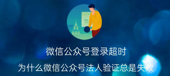 微信公众号登录超时 为什么微信公众号法人验证总是失败？